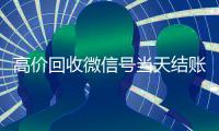 高价回收微信号当天结账（高价回收新微信号当天结账）